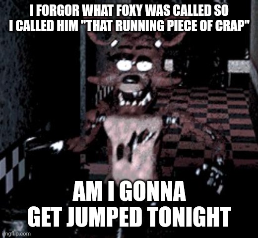 he does run tho | I FORGOR WHAT FOXY WAS CALLED SO I CALLED HIM "THAT RUNNING PIECE OF CRAP"; AM I GONNA GET JUMPED TONIGHT | image tagged in foxy running | made w/ Imgflip meme maker