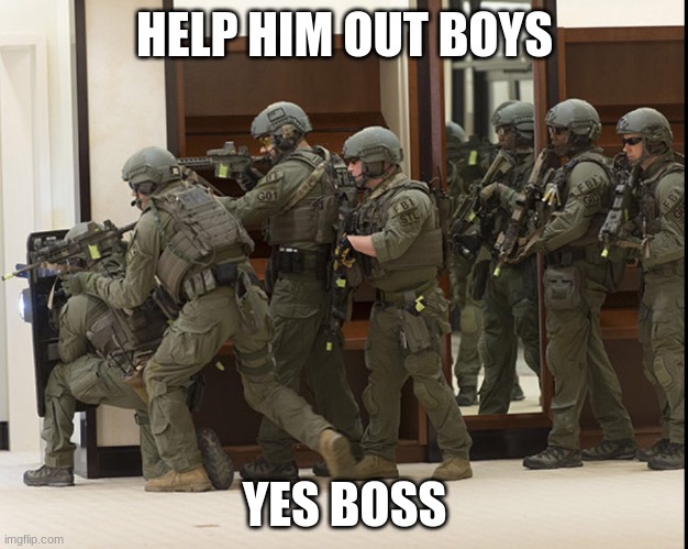 FBI SWAT | HELP HIM OUT BOYS YES BOSS | image tagged in fbi swat | made w/ Imgflip meme maker