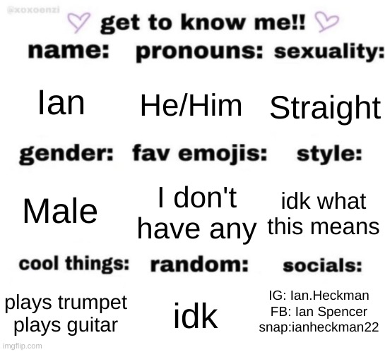 get to know me | Ian; He/Him; Straight; I don't have any; idk what this means; Male; IG: Ian.Heckman
FB: Ian Spencer
snap:ianheckman22; idk; plays trumpet
plays guitar | image tagged in get to know me but better | made w/ Imgflip meme maker