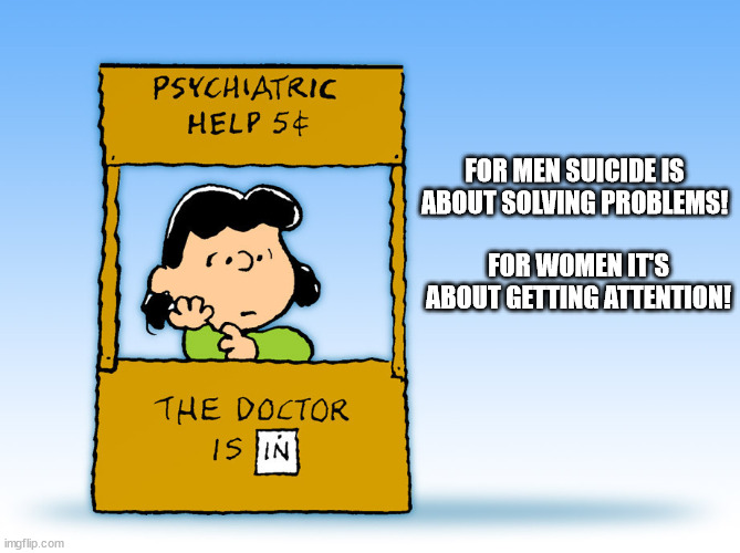 Lucy Peanuts - The Doctor is in  Psychiatric Help | FOR MEN SUICIDE IS ABOUT SOLVING PROBLEMS! FOR WOMEN IT'S ABOUT GETTING ATTENTION! | image tagged in lucy peanuts - the doctor is in psychiatric help | made w/ Imgflip meme maker