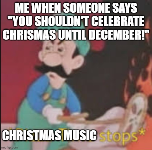 Christmas time is the day after Thanksgiving! | ME WHEN SOMEONE SAYS "YOU SHOULDN'T CELEBRATE CHRISMAS UNTIL DECEMBER!"; CHRISTMAS MUSIC | image tagged in pizza time stops,christmas | made w/ Imgflip meme maker
