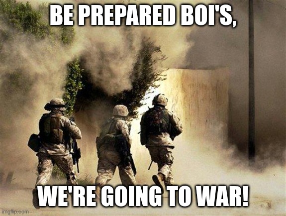 marines run towards the sound of chaos, that's nice! the army ta | BE PREPARED BOI'S, WE'RE GOING TO WAR! | image tagged in marines run towards the sound of chaos that's nice the army ta | made w/ Imgflip meme maker