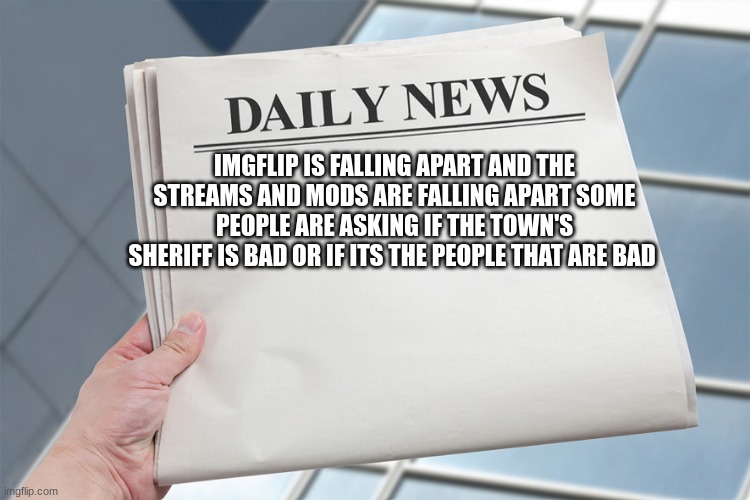 Blank Daily News Paper Custom Headline Template | IMGFLIP IS FALLING APART AND THE STREAMS AND MODS ARE FALLING APART SOME PEOPLE ARE ASKING IF THE TOWN'S SHERIFF IS BAD OR IF ITS THE PEOPLE THAT ARE BAD | image tagged in blank daily news paper custom headline template | made w/ Imgflip meme maker