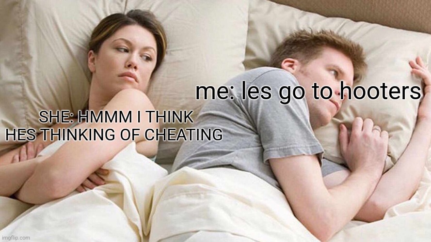 I Bet He's Thinking About Other Women Meme | me: les go to hooters; SHE: HMMM I THINK HES THINKING OF CHEATING | image tagged in memes,i bet he's thinking about other women | made w/ Imgflip meme maker