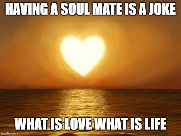 I hate myself (God loves you) | HAVING A SOUL MATE IS A JOKE; WHAT IS LOVE WHAT IS LIFE | image tagged in love | made w/ Imgflip meme maker