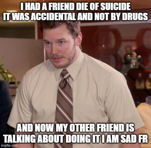 Afraid To Ask Andy Meme | I HAD A FRIEND DIE OF SUICIDE IT WAS ACCIDENTAL AND NOT BY DRUGS; AND NOW MY OTHER FRIEND IS TALKING ABOUT DOING IT I AM SAD FR | image tagged in memes,afraid to ask andy | made w/ Imgflip meme maker