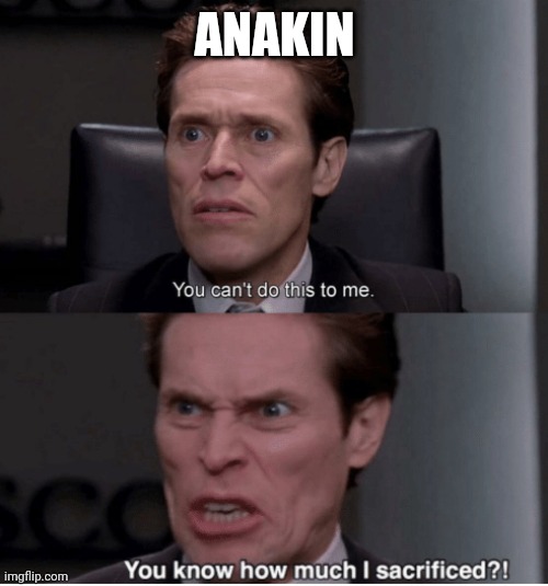 ANAKIN | image tagged in you can't do this to me you know how much i sacrificed | made w/ Imgflip meme maker