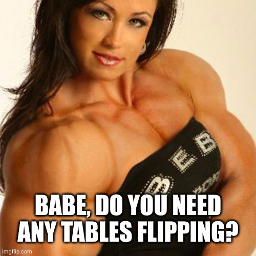 Muscular Woman | BABE, DO YOU NEED ANY TABLES FLIPPING? | image tagged in muscular woman | made w/ Imgflip meme maker
