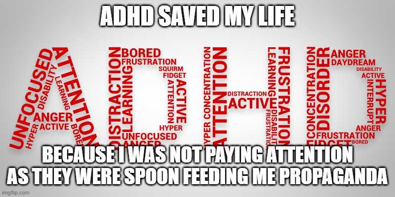 ADHD saved me | ADHD SAVED MY LIFE; BECAUSE I WAS NOT PAYING ATTENTION AS THEY WERE SPOON FEEDING ME PROPAGANDA | image tagged in adhd,propaganda,sounds like communist propaganda,education,educational,adhd bingo | made w/ Imgflip meme maker