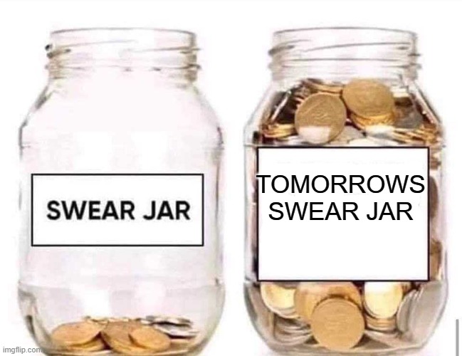 Swear Jar | TOMORROWS SWEAR JAR | image tagged in swear jar | made w/ Imgflip meme maker