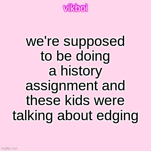 vikboi temp simple | we're supposed to be doing a history assignment and these kids were talking about edging | image tagged in vikboi temp modern | made w/ Imgflip meme maker