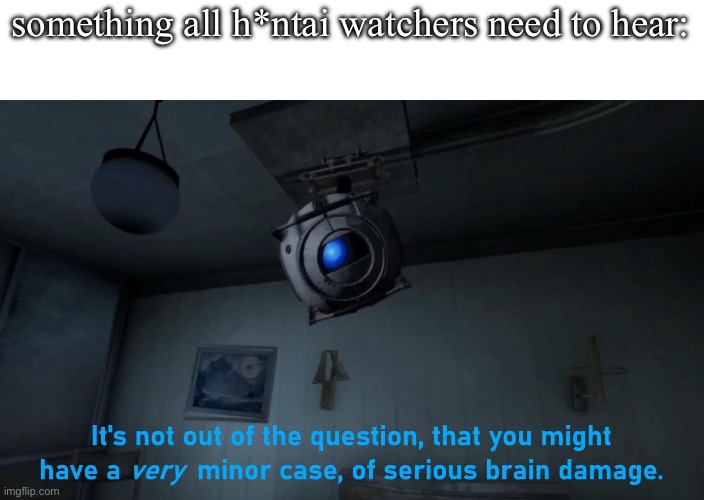 brain damage | something all h*ntai watchers need to hear: | image tagged in wheatley minor case of serious brain damage | made w/ Imgflip meme maker