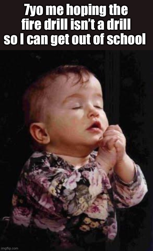 Baby Praying | 7yo me hoping the fire drill isn’t a drill so I can get out of school | image tagged in baby praying | made w/ Imgflip meme maker