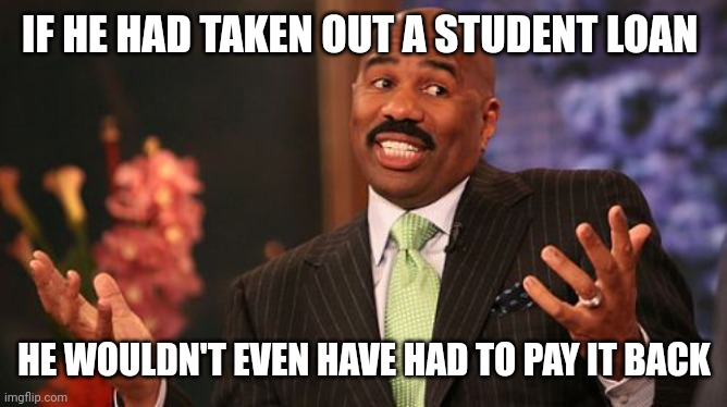 Steve Harvey Meme | IF HE HAD TAKEN OUT A STUDENT LOAN HE WOULDN'T EVEN HAVE HAD TO PAY IT BACK | image tagged in memes,steve harvey | made w/ Imgflip meme maker