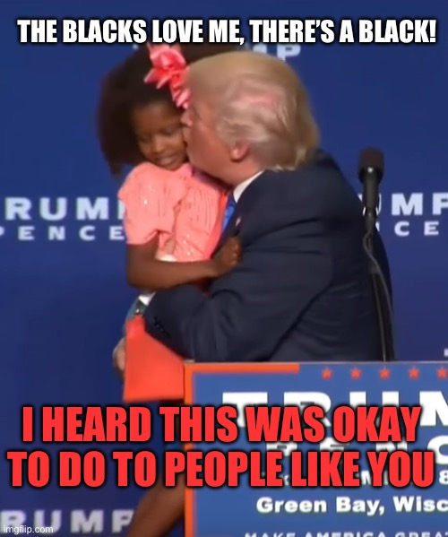 Trump kissing girl | THE BLACKS LOVE ME, THERE’S A BLACK! I HEARD THIS WAS OKAY TO DO TO PEOPLE LIKE YOU | image tagged in trump kissing girl | made w/ Imgflip meme maker