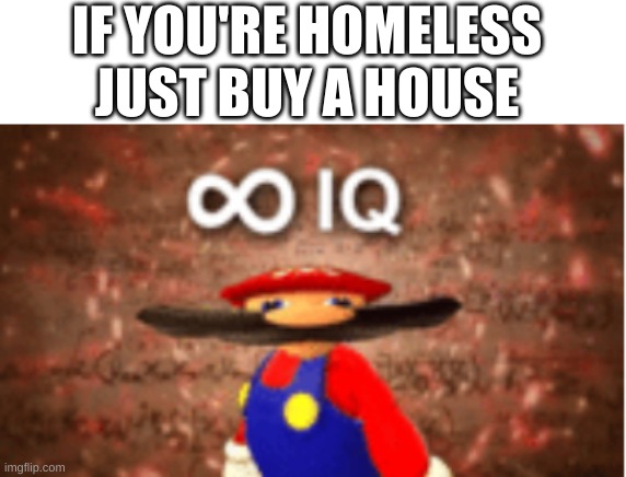 big brain | IF YOU'RE HOMELESS JUST BUY A HOUSE | image tagged in infinite iq | made w/ Imgflip meme maker