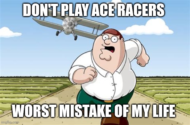 Worst mistake of my life | DON'T PLAY ACE RACERS; WORST MISTAKE OF MY LIFE | image tagged in worst mistake of my life | made w/ Imgflip meme maker