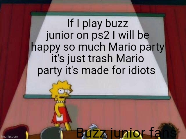 Lisa Simpson's Presentation | If I play buzz junior on ps2 I will be happy so much Mario party it's just trash Mario party it's made for idiots; Buzz junior fans | image tagged in lisa simpson's presentation | made w/ Imgflip meme maker