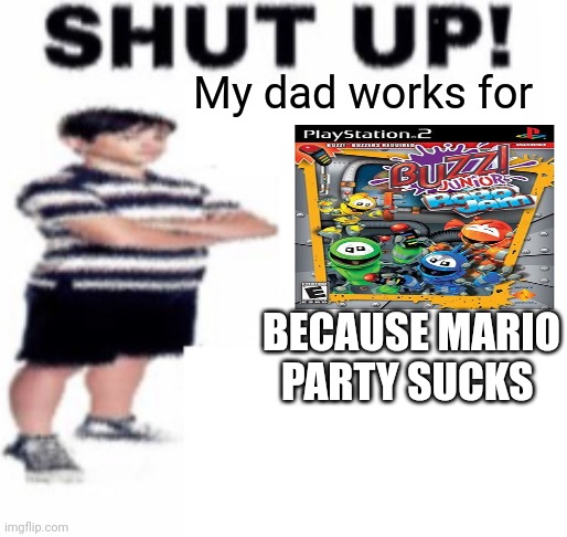 shut up | My dad works for; BECAUSE MARIO PARTY SUCKS | image tagged in shut up | made w/ Imgflip meme maker