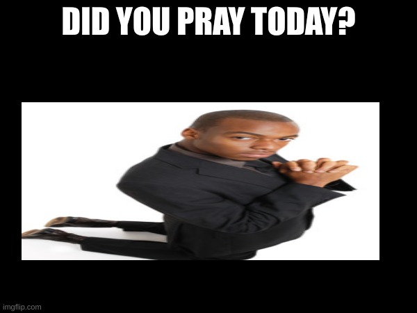 Did you pray today? | DID YOU PRAY TODAY? | image tagged in memes | made w/ Imgflip meme maker