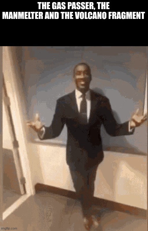 smiling black guy in suit | THE GAS PASSER, THE MANMELTER AND THE VOLCANO FRAGMENT | image tagged in smiling black guy in suit | made w/ Imgflip meme maker