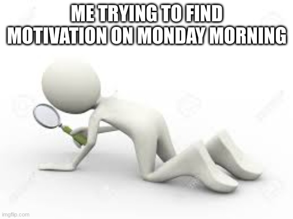 Yes | ME TRYING TO FIND MOTIVATION ON MONDAY MORNING | image tagged in funny,meme,true,eightlamb329881 | made w/ Imgflip meme maker