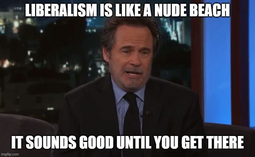 Sound good till you see it in action | LIBERALISM IS LIKE A NUDE BEACH; IT SOUNDS GOOD UNTIL YOU GET THERE | image tagged in liberals,liberal,triggered,triggered liberal,liberal vs conservative,no thanks | made w/ Imgflip meme maker