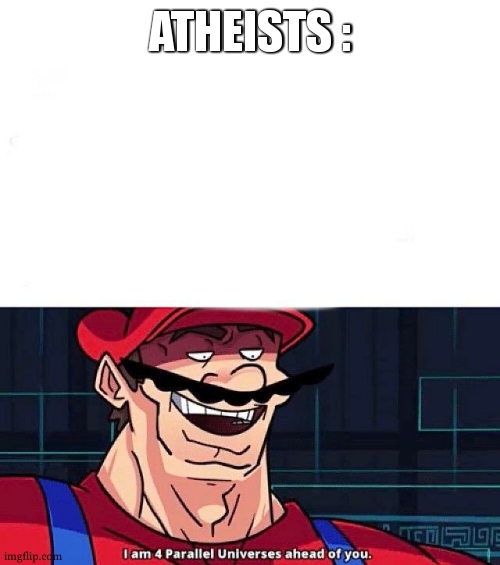 I am 4 Parallel Universes ahead of you | ATHEISTS : | image tagged in i am 4 parallel universes ahead of you | made w/ Imgflip meme maker