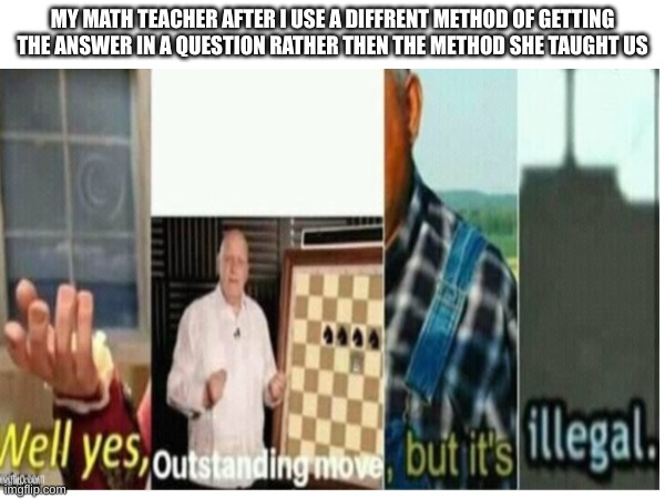 bruhhhhhhhhhhhhhhhhhhhhhhhhhhhhhhhhhhhhhhhhhhhh | MY MATH TEACHER AFTER I USE A DIFFRENT METHOD OF GETTING THE ANSWER IN A QUESTION RATHER THEN THE METHOD SHE TAUGHT US | image tagged in fun | made w/ Imgflip meme maker