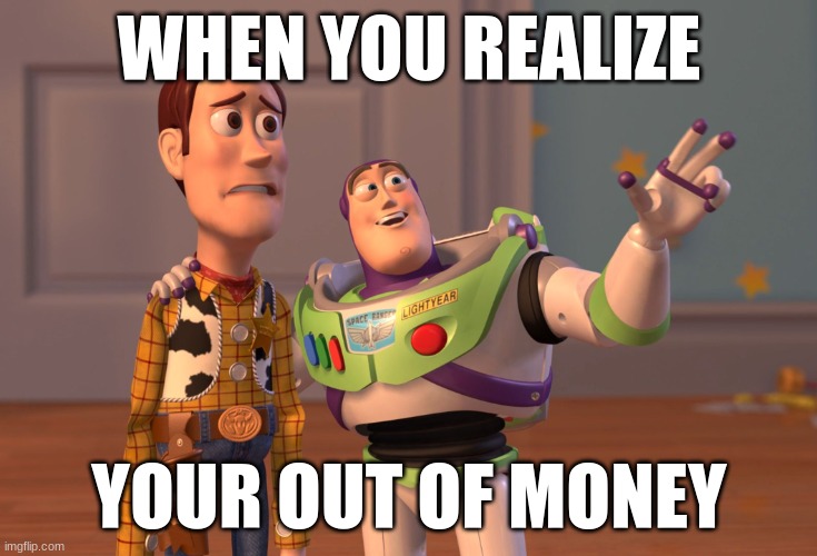 X, X Everywhere Meme | WHEN YOU REALIZE; YOUR OUT OF MONEY | image tagged in memes,x x everywhere | made w/ Imgflip meme maker
