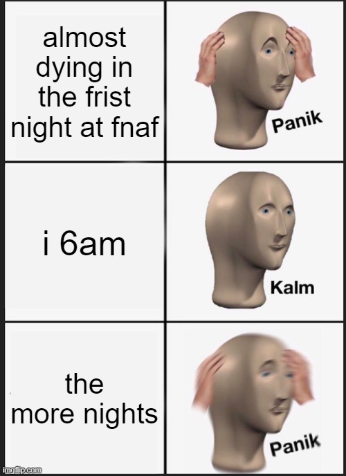 ME | almost dying in the frist night at fnaf; i 6am; the more nights | image tagged in memes,panik kalm panik | made w/ Imgflip meme maker