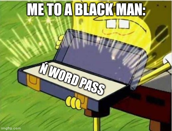 How true is the true? | ME TO A BLACK MAN:; Ń WORD PASS | image tagged in spongbob secret weapon,black,true | made w/ Imgflip meme maker