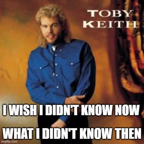 Wish I didn't know now | I WISH I DIDN'T KNOW NOW; WHAT I DIDN'T KNOW THEN | image tagged in i wish i didn't know now | made w/ Imgflip meme maker