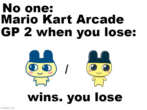 99.9% chance of Mametchi winning | No one:; Mario Kart Arcade GP 2 when you lose:; /; wins. you lose | image tagged in tamagotchi,mario kart,mametchi,blue,yellow,humans are doomed | made w/ Imgflip meme maker