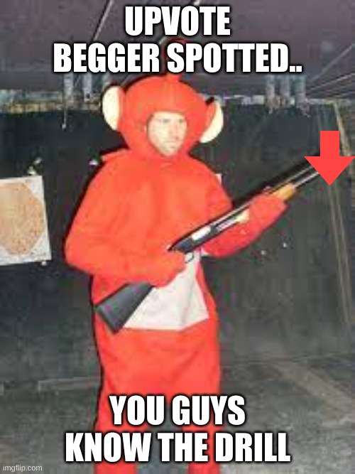 me whenever upvote beggers beg | UPVOTE BEGGER SPOTTED.. YOU GUYS KNOW THE DRILL | image tagged in shotty,stop upvote begging | made w/ Imgflip meme maker