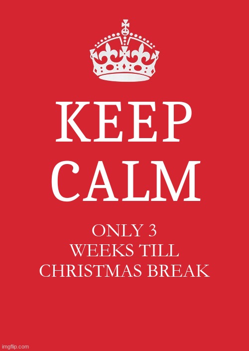 glad i have christmas break | KEEP CALM; ONLY 3 WEEKS TILL CHRISTMAS BREAK | image tagged in memes,keep calm and carry on red | made w/ Imgflip meme maker