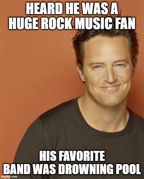 Definitely Not Too Soon Perry | HEARD HE WAS A HUGE ROCK MUSIC FAN; HIS FAVORITE BAND WAS DROWNING POOL | image tagged in rip matthew perry | made w/ Imgflip meme maker