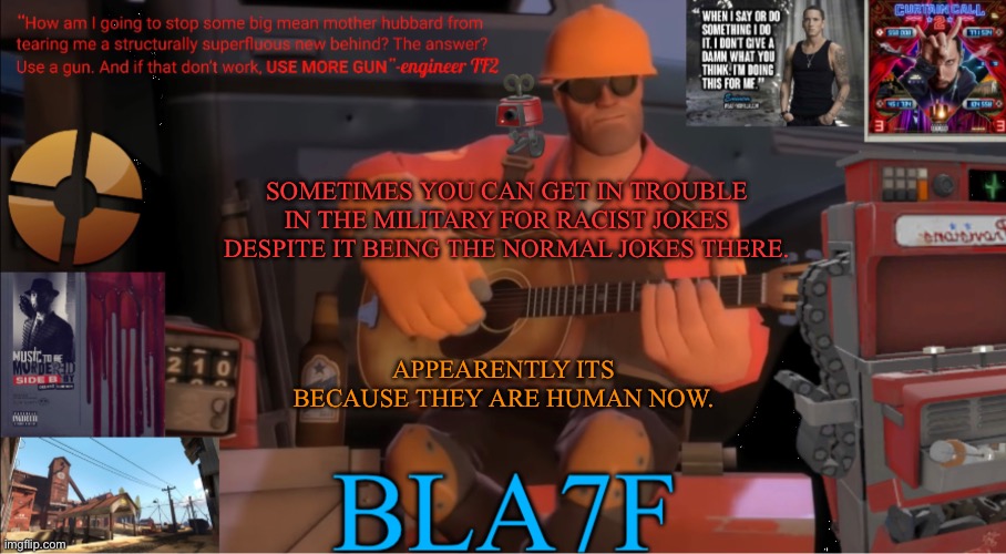 Bla7f template remake | SOMETIMES YOU CAN GET IN TROUBLE IN THE MILITARY FOR RACIST JOKES DESPITE IT BEING THE NORMAL JOKES THERE. APPEARENTLY ITS BECAUSE THEY ARE HUMAN NOW. | made w/ Imgflip meme maker