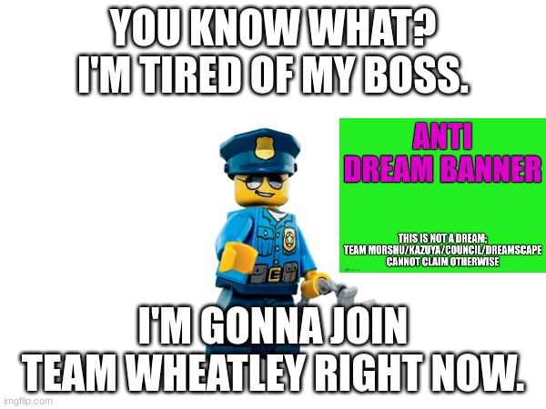 He pledges unconditional loyalty toward Lord Wheatley. | YOU KNOW WHAT? I'M TIRED OF MY BOSS. I'M GONNA JOIN TEAM WHEATLEY RIGHT NOW. | made w/ Imgflip meme maker