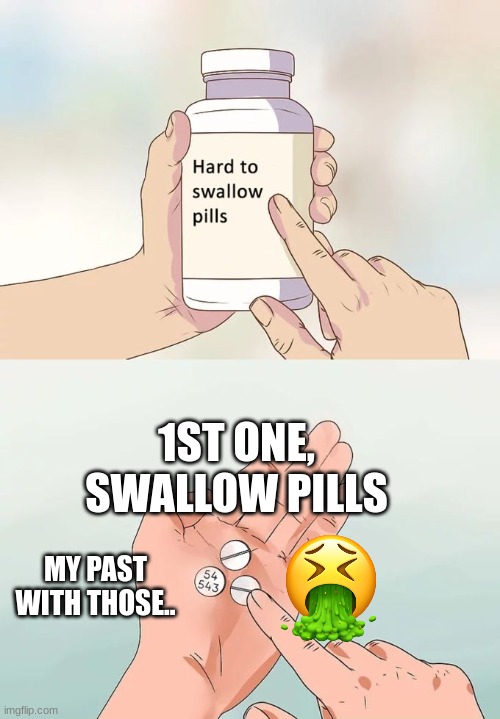 Hard To Swallow Pills | 1ST ONE, SWALLOW PILLS; MY PAST WITH THOSE.. | image tagged in memes,hard to swallow pills | made w/ Imgflip meme maker