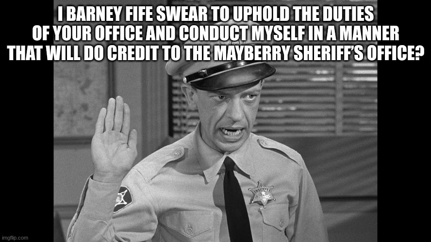 I BARNEY FIFE SWEAR TO UPHOLD THE DUTIES OF YOUR OFFICE AND CONDUCT MYSELF IN A MANNER THAT WILL DO CREDIT TO THE MAYBERRY SHERIFF’S OFFICE? | made w/ Imgflip meme maker