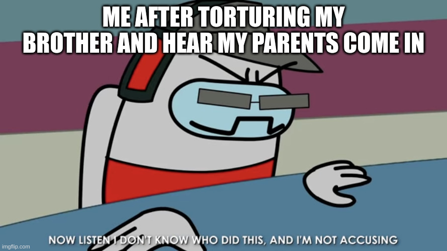 Now listen I don’t know who did this, and I’m not accusing | ME AFTER TORTURING MY BROTHER AND HEAR MY PARENTS COME IN | image tagged in now listen i don t know who did this and i m not accusing | made w/ Imgflip meme maker