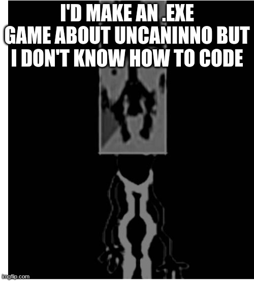 please make this game for me | I'D MAKE AN .EXE GAME ABOUT UNCANINNO BUT I DON'T KNOW HOW TO CODE | image tagged in uncaninno,pizza tower | made w/ Imgflip meme maker