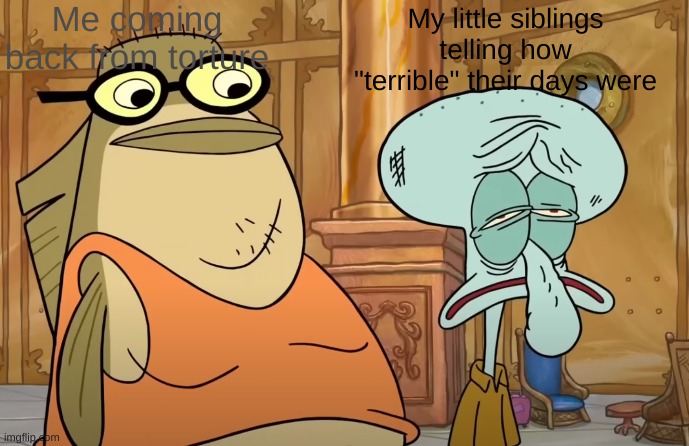 another new template | Me coming back from torture; My little siblings telling how "terrible" their days were | image tagged in bubble bass and beat up squidward | made w/ Imgflip meme maker