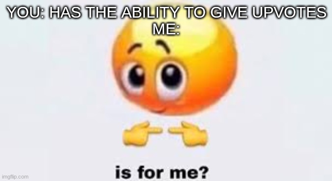 Is for me | YOU: HAS THE ABILITY TO GIVE UPVOTES
ME: | image tagged in is for me | made w/ Imgflip meme maker