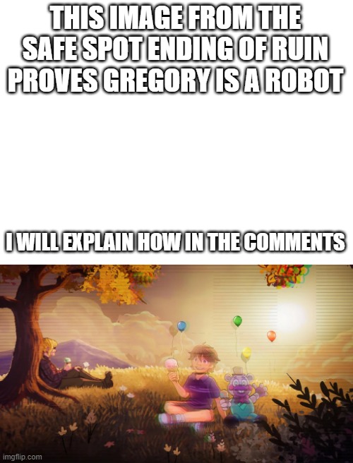 THIS IMAGE FROM THE SAFE SPOT ENDING OF RUIN PROVES GREGORY IS A ROBOT; I WILL EXPLAIN HOW IN THE COMMENTS | image tagged in fnaf,gregbot | made w/ Imgflip meme maker