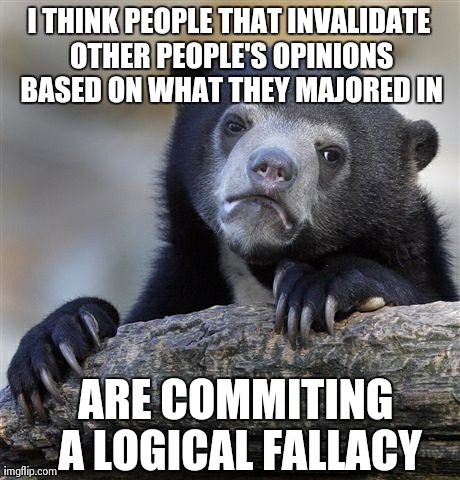Confession Bear Meme | I THINK PEOPLE THAT INVALIDATE OTHER PEOPLE'S OPINIONS BASED ON WHAT THEY MAJORED IN ARE COMMITING A LOGICAL FALLACY | image tagged in memes,confession bear,AdviceAnimals | made w/ Imgflip meme maker