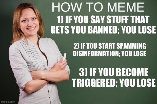 Teacher Meme | HOW TO MEME  2) IF YOU START SPAMMING DISINFORMATION; YOU LOSE 3) IF YOU BECOME TRIGGERED; YOU LOSE 1) IF YOU SAY STUFF THAT GETS YOU BANNED | image tagged in teacher meme | made w/ Imgflip meme maker