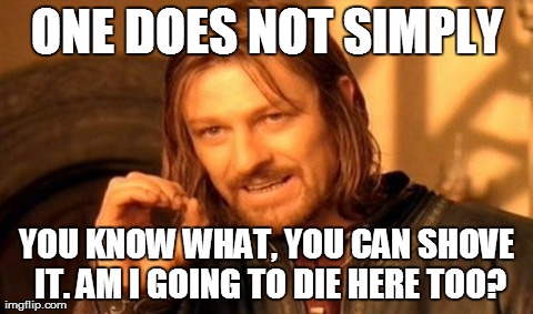 One Does Not Simply | ONE DOES NOT SIMPLY YOU KNOW WHAT, YOU CAN SHOVE IT. AM I GOING TO DIE HERE TOO? | image tagged in memes,one does not simply | made w/ Imgflip meme maker