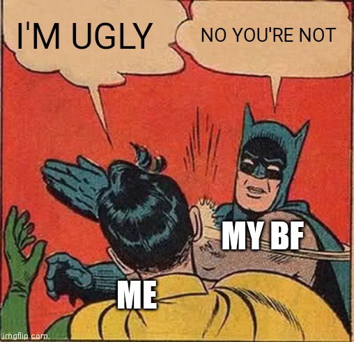 Batman Slapping Robin | I'M UGLY; NO YOU'RE NOT; MY BF; ME | image tagged in memes,batman slapping robin | made w/ Imgflip meme maker